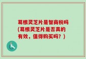 葛根灵芝片是智商税吗(葛根灵芝片是否真的有效，值得购买吗？)