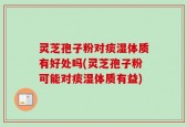 灵芝孢子粉对痰湿体质有好处吗(灵芝孢子粉可能对痰湿体质有益)