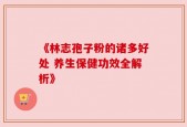《林志孢子粉的诸多好处 养生保健功效全解析》