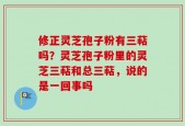 修正灵芝孢子粉有三萜吗？灵芝孢子粉里的灵芝三萜和总三萜，说的是一回事吗