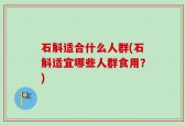 石斛适合什么人群(石斛适宜哪些人群食用？)