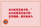 长兴卖灵芝孢子粉_“长兴优质灵芝孢子粉：天然健康，提升免疫力”