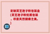 定制灵芝孢子粉包装盒(灵芝孢子粉优质包装，尽显天然健康之美。)