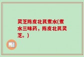 灵芝陈皮北芪煮水(煮水三味药，陈皮北芪灵芝。)