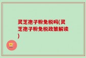 灵芝孢子粉免税吗(灵芝孢子粉免税政策解读)