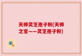 天师灵芝孢子粉(天师之宝——灵芝孢子粉)