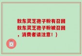 敖东灵芝孢子粉有召回敖东灵芝孢子粉被召回，消费者请注意！)