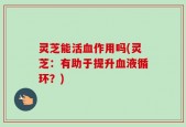 灵芝能活血作用吗(灵芝：有助于提升血液循环？)