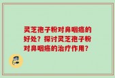 灵芝孢子粉对鼻咽癌的好处？探讨灵芝孢子粉对鼻咽癌的治疗作用？