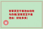 甘草灵芝干姜泡水功效与作用(甘草灵芝干姜泡水：好处多多)
