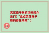 灵芝孢子粉的功效简介云门(“盘点灵芝孢子粉的养生功效”)