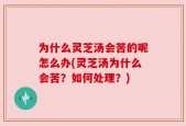 为什么灵芝汤会苦的呢怎么办(灵芝汤为什么会苦？如何处理？)