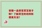 安徽一品世家灵芝孢子粉？了解灵芝的功效和使用方法？