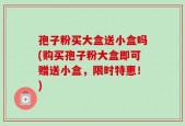 孢子粉买大盒送小盒吗(购买孢子粉大盒即可赠送小盒，限时特惠！)