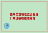 孢子灵芝粉吃完会起痘？防过敏粉底液推荐