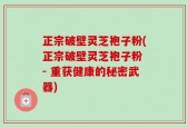 正宗破壁灵芝袍子粉(正宗破壁灵芝袍子粉 - 重获健康的秘密武器)