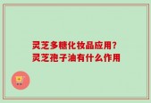 灵芝多糖化妆品应用？灵芝孢子油有什么作用