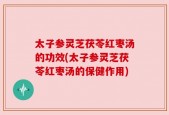 太子参灵芝茯苓红枣汤的功效(太子参灵芝茯苓红枣汤的保健作用)