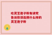 吃灵芝孢子粉有讲究 告诉你该选择什么样的灵芝孢子粉