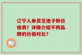 辽宁人参灵芝孢子粉价格表？详细介绍不同品牌的价格对比？
