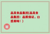 品高食品集团(品高食品集团：品质保证，口感美味！)