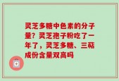 灵芝多糖中色素的分子量？灵芝孢子粉吃了一年了，灵芝多糖、三萜成份含量双高吗