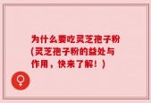 为什么要吃灵芝孢子粉(灵芝孢子粉的益处与作用，快来了解！)