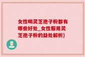 女性喝灵芝孢子粉都有哪些好处_女性服用灵芝孢子粉的益处解析)