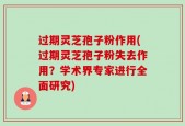 过期灵芝孢子粉作用(过期灵芝孢子粉失去作用？学术界专家进行全面研究)