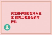 灵芝孢子粉能否冲入豆浆 探究二者混合的可行性