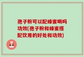 孢子粉可以配蜂蜜喝吗功效(孢子粉和蜂蜜搭配饮用的好处和功效)