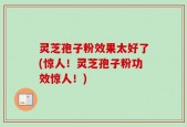 灵芝孢子粉效果太好了(惊人！灵芝孢子粉功效惊人！)