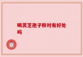 喝灵芝孢子粉对有好处吗