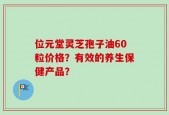 位元堂灵芝孢子油60粒价格？有效的养生保健产品？