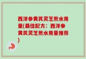 西洋参黄芪灵芝煎水用量(最佳配方：西洋参黄芪灵芝煎水用量推荐)