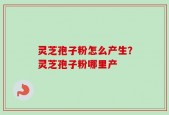 灵芝孢子粉怎么产生？灵芝孢子粉哪里产
