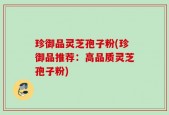 珍御品灵芝孢子粉(珍御品推荐：高品质灵芝孢子粉)