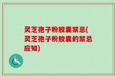 灵芝孢子粉胶囊禁忌(灵芝孢子粉胶囊的禁忌应知)
