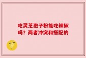 吃灵芝孢子粉能吃辣椒吗？两者冲突和搭配的