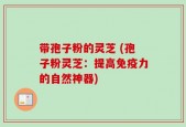 带孢子粉的灵芝 (孢子粉灵芝：提高免疫力的自然神器)