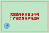 灵芝孢子粉需要证件吗？广州灵芝孢子粉品牌