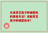 大连灵芝孢子粉破壁机的使用方法？详解灵芝孢子粉破壁技术？