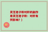 灵芝孢子粉对肝的副作用灵芝孢子粉：对肝有何影响？)