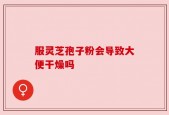 服灵芝孢子粉会导致大便干燥吗
