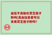 血压不高能吃灵芝孢子粉吗(高血压患者可以食用灵芝孢子粉吗？