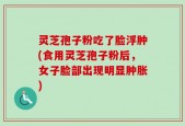 灵芝孢子粉吃了脸浮肿(食用灵芝孢子粉后，女子脸部出现明显肿胀)