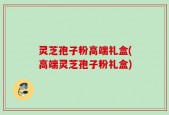 灵芝孢子粉高端礼盒(高端灵芝孢子粉礼盒)