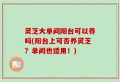 灵芝大单间阳台可以养吗(阳台上可否养灵芝？单间也适用！)
