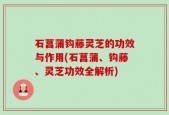 石菖蒲钩藤灵芝的功效与作用(石菖蒲、钩藤、灵芝功效全解析)