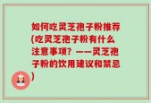 如何吃灵芝孢子粉推荐(吃灵芝孢子粉有什么注意事项？——灵芝孢子粉的饮用建议和禁忌)